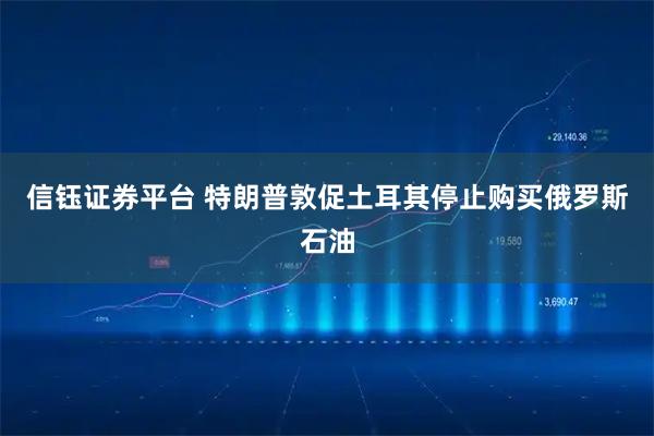 信钰证券平台 特朗普敦促土耳其停止购买俄罗斯石油