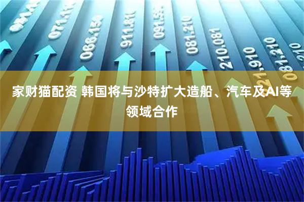 家财猫配资 韩国将与沙特扩大造船、汽车及AI等领域合作