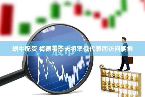 蜗牛配资 梅德韦杰夫将率俄代表团访问朝鲜