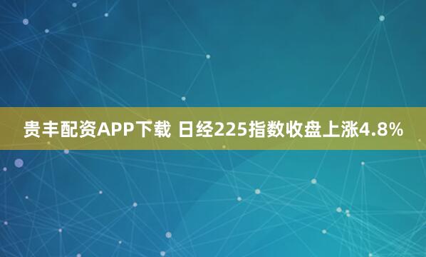 贵丰配资APP下载 日经225指数收盘上涨4.8%