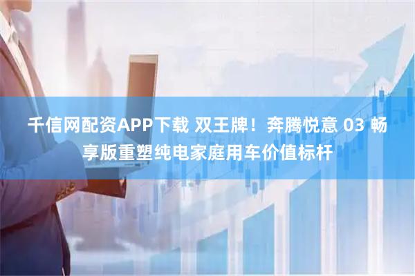 千信网配资APP下载 双王牌！奔腾悦意 03 畅享版重塑纯电家庭用车价值标杆