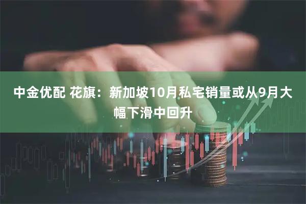 中金优配 花旗：新加坡10月私宅销量或从9月大幅下滑中回升