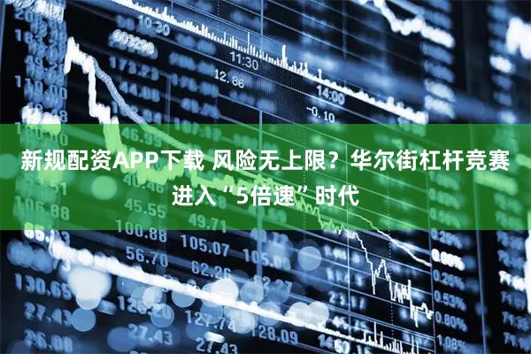 新规配资APP下载 风险无上限？华尔街杠杆竞赛进入“5倍速”时代