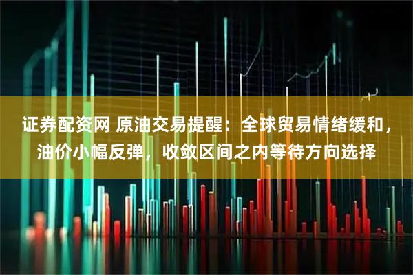 证券配资网 原油交易提醒：全球贸易情绪缓和，油价小幅反弹，收敛区间之内等待方向选择