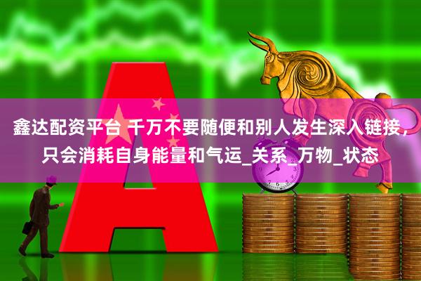 鑫达配资平台 千万不要随便和别人发生深入链接，只会消耗自身能量和气运_关系_万物_状态