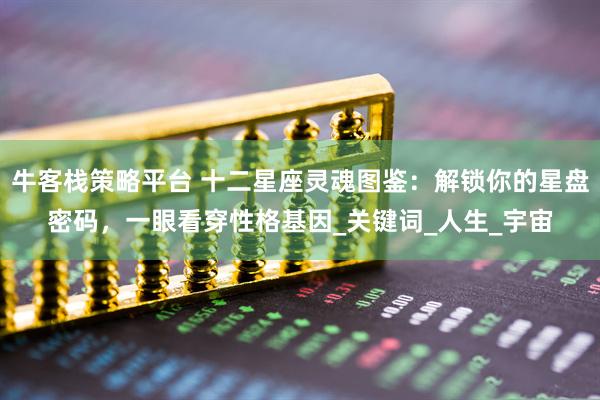 牛客栈策略平台 十二星座灵魂图鉴：解锁你的星盘密码，一眼看穿性格基因_关键词_人生_宇宙