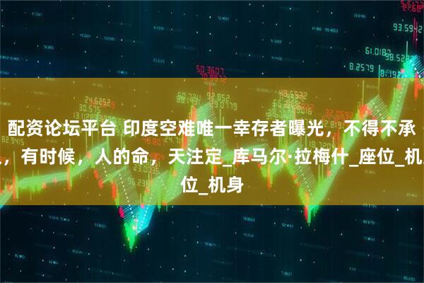 配资论坛平台 印度空难唯一幸存者曝光，不得不承认，有时候，人的命，天注定_库马尔·拉梅什_座位_机身