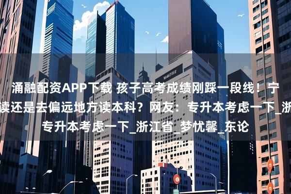 涌融配资APP下载 孩子高考成绩刚踩一段线！宁波家长发愁！是复读还是去偏远地方读本科？网友：专升本考虑一下_浙江省_梦忧馨_东论