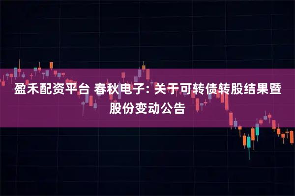 盈禾配资平台 春秋电子: 关于可转债转股结果暨股份变动公告