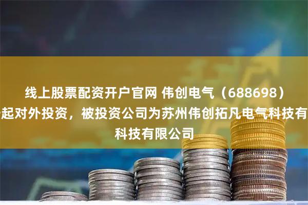线上股票配资开户官网 伟创电气（688698）新增一起对外投资，被投资公司为苏州伟创拓凡电气科技有限公司