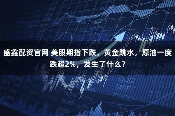 盛鑫配资官网 美股期指下跌,黄金跳水,原油一度跌超2%,发生了什么?