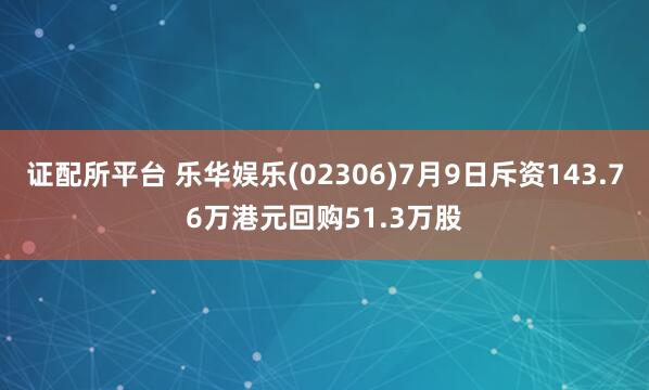 证配所平台 乐华娱乐(02306)7月9日斥资143.76万港元回购51.3万股