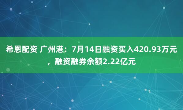 希恩配资 广州港:7月14日融资买入420.93万元,融资融券余额2.22亿元
