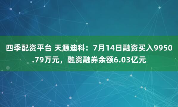 四季配资平台 天源迪科：7月14日融资买入9950.79万元，融资融券余额6.03亿元