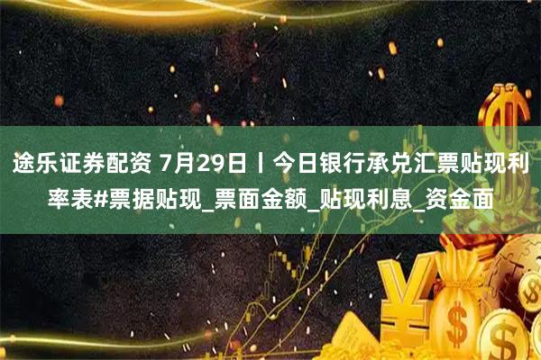 途乐证券配资 7月29日丨今日银行承兑汇票贴现利率表#票据贴现_票面金额_贴现利息_资金面
