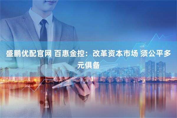 盛鹏优配官网 百惠金控：改革资本市场 须公平多元俱备