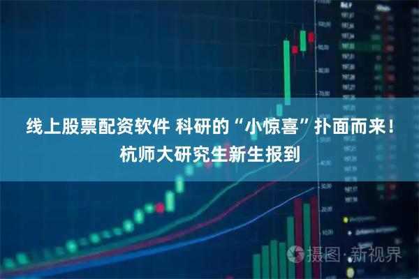 线上股票配资软件 科研的“小惊喜”扑面而来！杭师大研究生新生报到