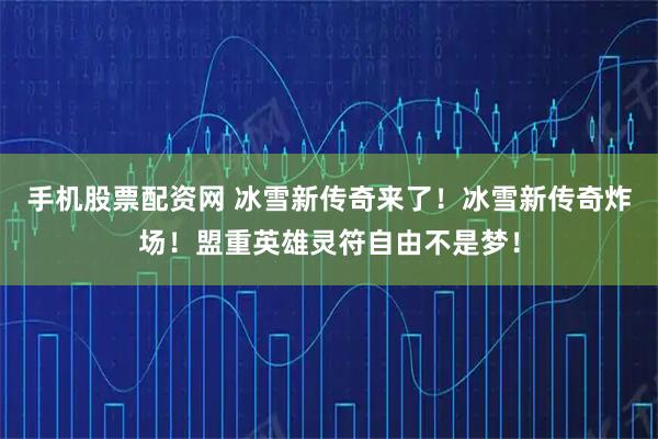 手机股票配资网 冰雪新传奇来了！冰雪新传奇炸场！盟重英雄灵符自由不是梦！