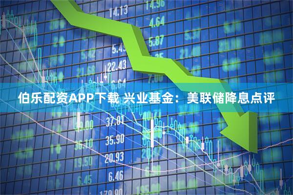 伯乐配资APP下载 兴业基金：美联储降息点评
