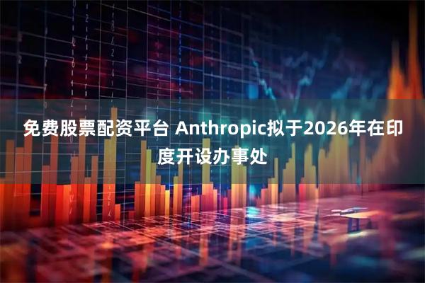 免费股票配资平台 Anthropic拟于2026年在印度开设办事处