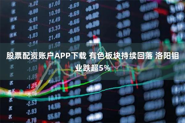 股票配资账户APP下载 有色板块持续回落 洛阳钼业跌超5%