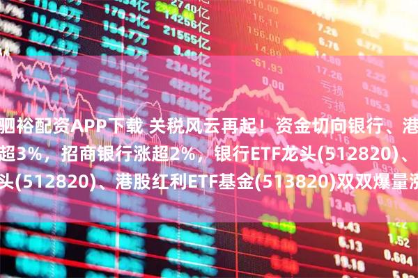 驷裕配资APP下载 关税风云再起!资金切向银行、港股红利?中远海控涨超3%,招商银行涨超2%,银行ETF龙头(512820)、港股红利ETF基金(513820)双双爆量涨2%!
