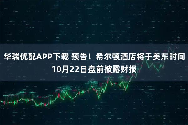 华瑞优配APP下载 预告！希尔顿酒店将于美东时间10月22日盘前披露财报