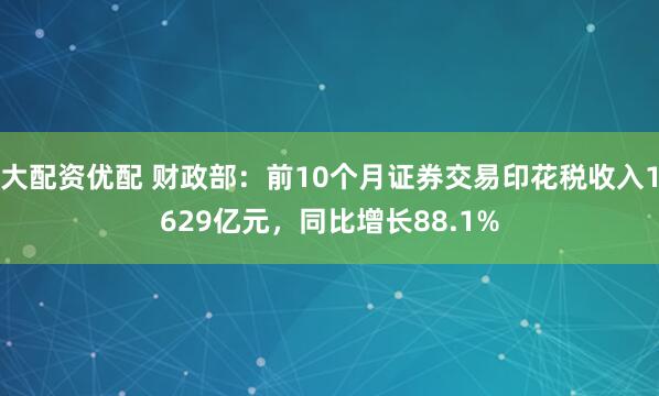 大配资优配 财政部：前10个月证券交易印花税收入1629亿元，同比增长88.1%