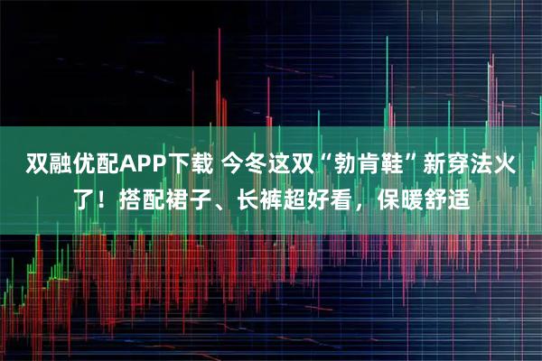 双融优配APP下载 今冬这双“勃肯鞋”新穿法火了！搭配裙子、长裤超好看，保暖舒适