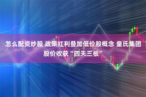 怎么配资炒股 政策红利叠加低价股概念 皇氏集团股价收获“四天三板”