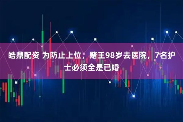 皓鼎配资 为防止上位，赌王98岁去医院，7名护士必须全是已婚