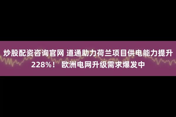炒股配资咨询官网 道通助力荷兰项目供电能力提升228%！ 欧洲电网升级需求爆发中