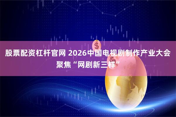 股票配资杠杆官网 2026中国电视剧制作产业大会聚焦“网剧新三样”