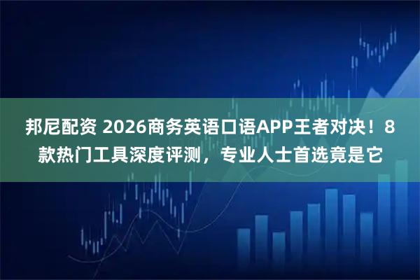 邦尼配资 2026商务英语口语APP王者对决！8款热门工具深度评测，专业人士首选竟是它