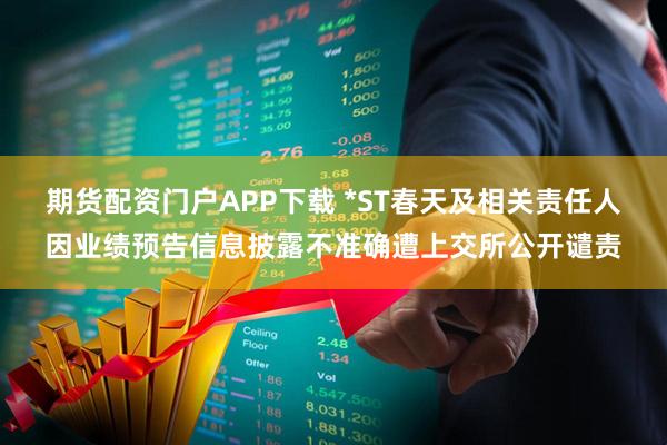期货配资门户APP下载 *ST春天及相关责任人因业绩预告信息披露不准确遭上交所公开谴责