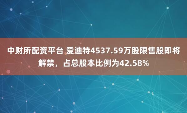 中财所配资平台 爱迪特4537.59万股限售股即将解禁，占总股本比例为42.58%