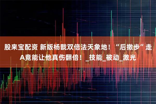 股来宝配资 新版杨戬双倍法天象地！“后撤步”走A竟能让他真伤翻倍！_技能_被动_激光