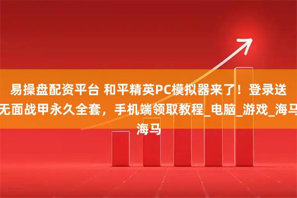 易操盘配资平台 和平精英PC模拟器来了！登录送无面战甲永久全套，手机端领取教程_电脑_游戏_海马