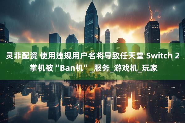 灵菲配资 使用违规用户名将导致任天堂 Switch 2 掌机被“Ban机”_服务_游戏机_玩家
