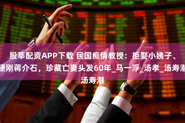 股莘配资APP下载 民国痴情教授：拒娶小姨子、硬刚蒋介石，珍藏亡妻头发60年_马一浮_汤孝_汤寿潜