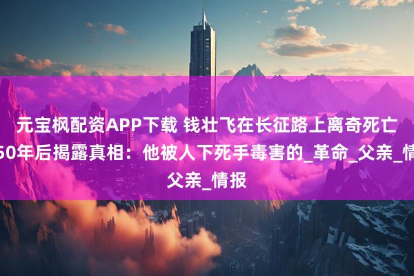 元宝枫配资APP下载 钱壮飞在长征路上离奇死亡，50年后揭露真相：他被人下死手毒害的_革命_父亲_情报
