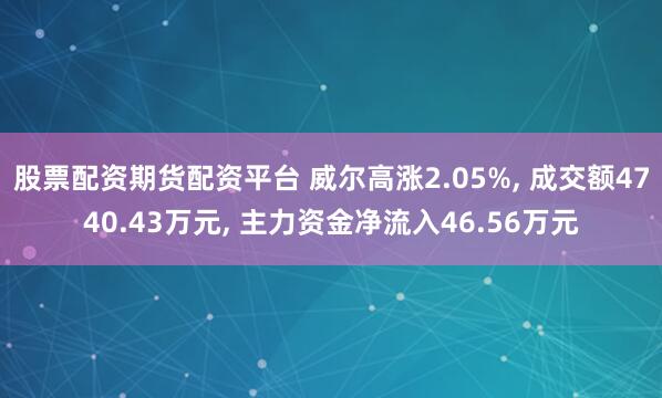 股票配资期货配资平台 威尔高涨2.05%, 成交额4740.43万元, 主力资金净流入46.56万元