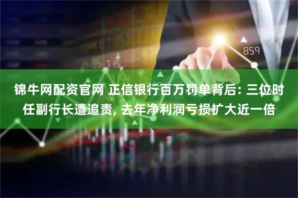 锦牛网配资官网 正信银行百万罚单背后: 三位时任副行长遭追责, 去年净利润亏损扩大近一倍