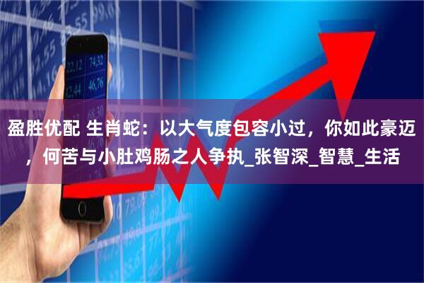 盈胜优配 生肖蛇：以大气度包容小过，你如此豪迈，何苦与小肚鸡肠之人争执_张智深_智慧_生活