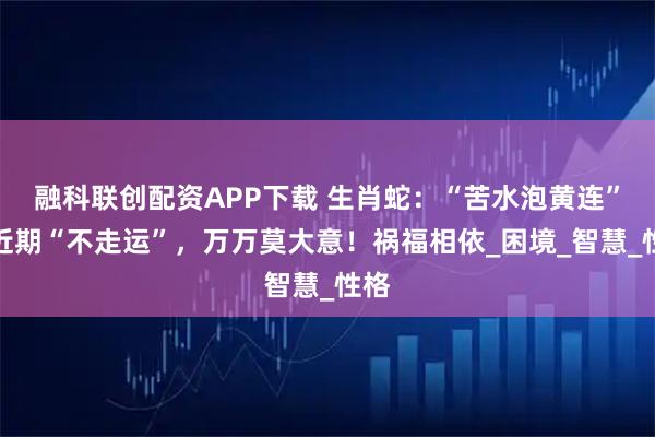 融科联创配资APP下载 生肖蛇：“苦水泡黄连”，近期“不走运”，万万莫大意！祸福相依_困境_智慧_性格