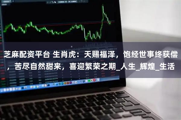 芝麻配资平台 生肖虎：天赐福泽，饱经世事终获偿，苦尽自然甜来，喜迎繁荣之期_人生_辉煌_生活