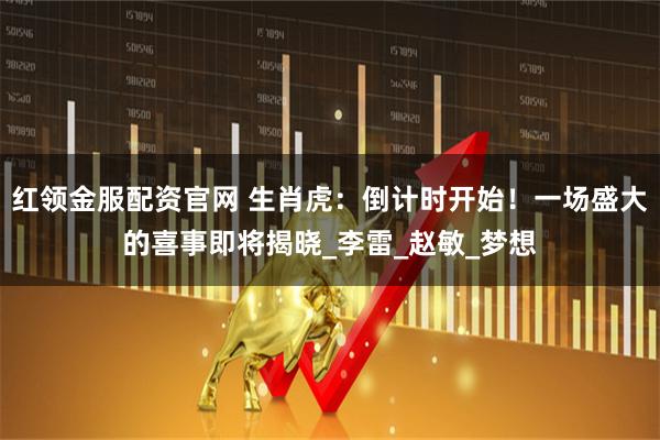 红领金服配资官网 生肖虎：倒计时开始！一场盛大的喜事即将揭晓_李雷_赵敏_梦想