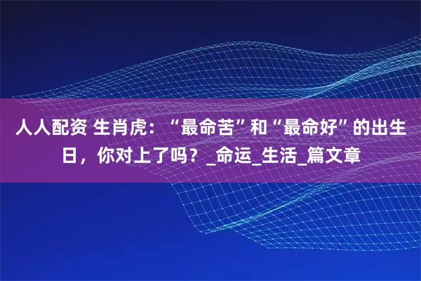 人人配资 生肖虎：“最命苦”和“最命好”的出生日，你对上了吗？_命运_生活_篇文章
