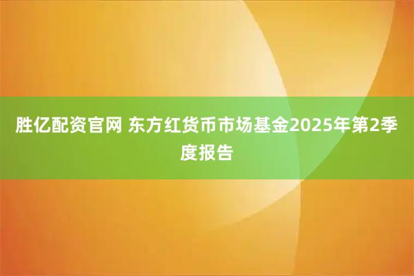 胜亿配资官网 东方红货币市场基金2025年第2季度报告