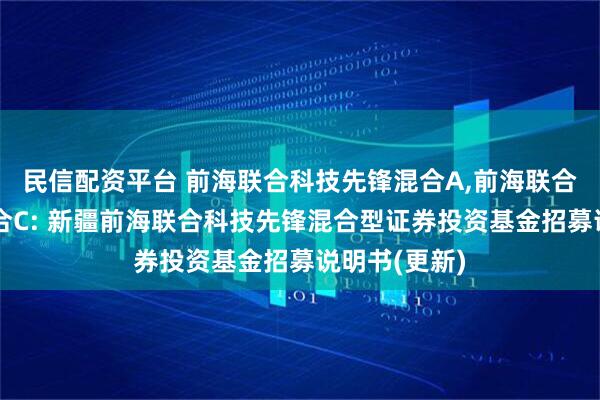 民信配资平台 前海联合科技先锋混合A,前海联合科技先锋混合C: 新疆前海联合科技先锋混合型证券投资基金招募说明书(更新)
